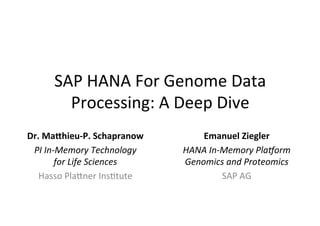 SAP	
  HANA	
  For	
  Genome	
  Data	
  
          Processing:	
  A	
  Deep	
  Dive	
  
Dr.	
  Ma'hieu-­‐P.	
  Schapranow	
          Emanuel	
  Ziegler	
  
 PI	
  In-­‐Memory	
  Technology	
       HANA	
  In-­‐Memory	
  Pla:orm	
  
           for	
  Life	
  Sciences	
     Genomics	
  and	
  Proteomics	
  
   Hasso	
  Pla9ner	
  Ins;tute	
                     SAP	
  AG	
  
 