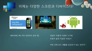 이제는 다양한 스크린과 디바이스다!




XBOX360, Wii, PS3 버전까지 준비 중…   게임이 이렇게 다양한 기기에
                               포팅이 쉽게 가능한 이유는?


                               어떤 곳에 코드 재활용 포읶트가 있는 것읶가?
 