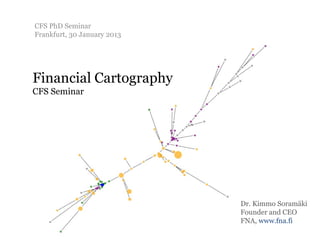 CFS PhD Seminar
Frankfurt, 30 January 2013




Financial Cartography
CFS Seminar




                             Dr. Kimmo Soramäki
                             Founder and CEO
                             FNA, www.fna.fi
 