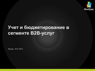 Учет и бюджетирование в
сегменте B2B-услуг


Москва, 30.01.2013
 
