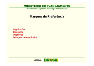 MINISTÉRIO DO PLANEJAMENTO
           Secretaria de Logística e Tecnologia da Informação



              Margens de Preferência



Legislação
Conceito
Objetivos
Itens já contemplados
 