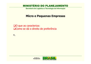 MINISTÉRIO DO PLANEJAMENTO
            Secretaria de Logística e Tecnologia da Informação



            Micro e Pequenas Empresas


    O que as caracteriza:
    Como se dá o direito de preferência

.
 