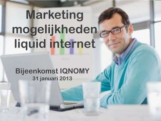 Marketing 
mogelijkheden 
liquid internet 
Bijeenkomst IQNOMY 
31 januari 2013 
 