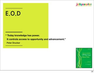 E.O.D


“ Today knowledge has power.
 It controls access to opportunity and advancement.”
Peter Drucker




                                                       28
 