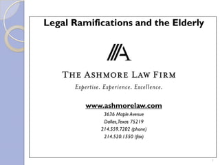 Legal Ramifications and the Elderly


             Presented By:




         www.ashmorelaw.com
             3636 Maple Avenue
             Dallas,Texas 75219
            214.559.7202 (phone)
             214.520.1550 (fax)



                                      1
 