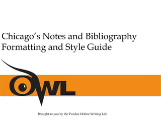 Chicago’s Notes and Bibliography
Formatting and Style Guide
Brought to you by the Purdue Online Writing Lab
 