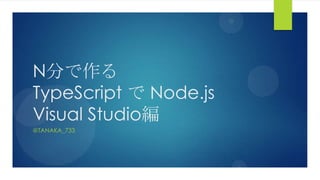 N分で作る
TypeScript で Node.js
Visual Studio編
@TANAKA_733
 