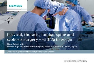 Cervical, thoracic, lumbar spine and
scoliosis surgery – with Artis zeego
Ebara Sohei, MD,
Shonan Fujisawa Tokushukai Hospital, Spine and Scoliosis Center, Japan
Overview of spinal workflows in Hybrid Operating Rooms

www.siemens.com/surgery

 