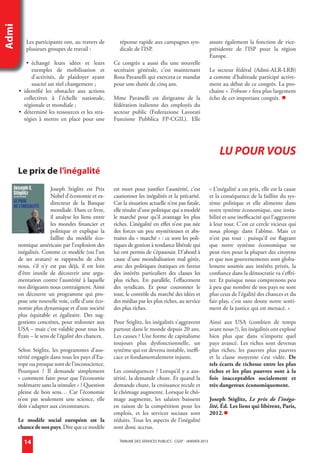 Admi

             Les participants ont, au travers de        réponse rapide aux campagnes syn-                   assure également la fonction de vice-
             plusieurs groupes de travail :             dicale de l’ISP.                                    présidente de l’ISP pour la région
                                                                                                            Europe.
           • échangé leurs idées et leurs            Ce congrès a aussi élu une nouvelle
             exemples de mobilisation et             secrétaire générale, c’est maintenant                  Le secteur fédéral (Admi-ALR-LRB)
             d’activités, de plaidoyer ayant         Rosa Pavanelli qui exercera ce mandat                  a comme d’habitude participé active-
             suscité un réel changement ;            pour une durée de cinq ans.                            ment au débat de ce congrès. La pro-
        • identifié les obstacles aux actions                                                               chaine « Tribune » fera plus largement
          collectives à l’échelle nationale,         Mme Pavanelli est dirigeante de la                     écho de cet important congrès. 
          régionale et mondiale ;                    fédération italienne des employés du
        • déterminé les ressources et les stra-      secteur public (Federazione Lavorati
          tégies à mettre en place pour une          Funzione Pubblica FP-CGIL). Elle




                                                                                                                LU POUR VOUS
        Le prix de l’inégalité
                        Joseph Stiglitz est Prix     est mort pour justifier l’austérité, c’est             « L’inégalité a un prix, elle est la cause
                        Nobel d’économie et ex-      cautionner les inégalités et la précarité.             et la conséquence de la faillite du sys-
                        directeur de la Banque       Car la situation actuelle n’est pas fatale,            tème politique et elle alimente dans
                        mondiale. Dans ce livre,     elle résulte d’une politique qui a modelé              notre système économique, une insta-
                        il analyse les liens entre   le marché pour qu’il avantage les plus                 bilité et une inefficacité qui l’aggravent
                        les mondes financier et      riches. L’inégalité en effet n’est pas née             à leur tour. C’est ce cercle vicieux qui
                        politique et explique la     des forces un peu mystérieuses et abs-                 nous plonge dans l’abîme. Mais ce
                        faillite du modèle éco-      traites du « marché » : ce sont les poli-              n’est pas tout  : puisqu’il est flagrant
        nomique américain par l’explosion des        tiques de gestion à tendance libérale qui              que notre système économique ne
        inégalités. Comme ce modèle (ou l’un         lui ont permis de s’épanouir. D’abord à                peut rien pour la plupart des citoyens
        de ses avatars) se rapproche de chez         cause d’une mondialisation mal gérée,                  et que nos gouvernements sont globa-
        nous, s’il n’y est pas déjà, il est loin     avec des politiques étatiques en faveur                lement soumis aux intérêts privés, la
        d’être inutile de découvrir une argu-        des intérêts particuliers des classes les              confiance dans la démocratie va s’effri-
        mentation contre l’austérité à laquelle      plus riches. En parallèle, l’effacement                ter. Et puisque nous comprenons peu
        nos dirigeants nous contraignent. Ainsi      des syndicats. Et pour couronner le                    à peu que nombre de nos pays ne sont
        on découvre un programme qui pro-            tout, le contrôle du marché des idées et               plus ceux de l’égalité des chances et du
        pose une nouvelle voie, celle d’une éco-     des médias par les plus riches, au service             fair-play, c’est sans doute notre senti-
        nomie plus dynamique et d’une société        des plus riches.                                       ment de la justice qui est menacé. »
        plus équitable et égalitaire. Des sug-
        gestions concrètes, pour redonner aux        Pour Stiglitz, les inégalités s’aggravent              Ainsi aux USA (combien de temps
        USA – mais c’est valable pour tous les       partout dans le monde depuis 20 ans.                   avant nous ?), les inégalités ont explosé
        États – le sens de l’égalité des chances.    Les causes ? Une forme de capitalisme                  bien plus que dans n’importe quel
                                                     toujours plus dysfonctionnelle, un                     pays avancé. Les riches sont devenus
        Selon Stiglitz, les programmes d’aus-        système qui est devenu instable, ineffi-               plus riches, les pauvres plus pauvres
        térité engagés dans tous les pays d’Eu-      cace et fondamentalement injuste.                      et la classe moyenne s’est vidée. De
        rope ou presque sont de l’inconscience.                                                             tels écarts de richesse entre les plus
        Pourquoi  ? Il demande simplement            Les conséquences ? Lorsqu’il y a aus-                  riches et les plus pauvres sont à la
        « comment faire pour que l‘économie          térité, la demande chute. Et quand la                  fois inacceptables socialement et
        redémarre sans la stimuler » ? Question      demande chute, la croissance recule et                 très dangereux économiquement.
        pleine de bon sens… Car l’économie           le chômage augmente. Lorsque le chô-
        n’est pas seulement une science, elle        mage augmente, les salaires baissent                   Joseph Stiglitz, Le prix de l'inéga-
        doit s’adapter aux circonstances.            en raison de la compétition pour les                   lité, Éd. Les liens qui libèrent, Paris,
                                                     emplois, et les services sociaux sont                  2012.
        Le modèle social européen est la             réduits. Tous les aspects de l’inégalité
        chance de nos pays. Dire que ce modèle       sont donc accrus.

            14                                         TRIBUNE DES SERVICES PUBLICS - CGSP - JANVIER 2013




admi janvier 2013.indd 14                                                                                                                            18/12/12 11:41
 