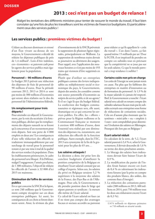 dossier

                                                          2013 : ceci n’est pas un budget de relance !
                   Malgré les tentatives des différents ministres pour tenter de rassurer le monde du travail, il faut bien
                   constater qu’une fois de plus les travailleurs sont les victimes de l’exercice budgétaire. Et particulière-
                   ment ceux des services publics !


            Les services publics : premières victimes du budget !

            Cédant au discours dominant et erroné            d’investissements de la SNCB prévoirait           pour réduire ce qu’ils appellent le « coût
            d’un État vivant au-dessus de ses                la suppression de plusieurs lignes régio-         du travail ». L’un dans l’autre, ça fait
            moyens, le Gouvernement a décidé de              nales, principalement en Wallonie. La             quand même 15 milliards par an ! Pour
            réduire les dépenses publiques de près           suppression de nombreux trains devrait            la FGTB, il est impératif de prendre en
            de 1,4 milliard1. Loin d’être indolore,          se poursuivre au détriment des usagers.           compte ces subsides tout en précisant
            ces « économies » se paieront cash pour          Pour rappel, avec l’application des nou-          que la compétitivité ne se joue pas sur
            les agents des services publics mais éga-        veaux horaires ce n’est pas moins de 193          les seuls salaires. Ce que le monde patro-
            lement pour la population.                       trains qui viennent d’être supprimés en           nal a trop tendance à oublier !
                                                             décembre.
            Personnel : - 90 millions d’euros                Plutôt que d’utiliser ses entreprises             Certains coûts non pris en charge
            Le budget 2013 prévoit une réduction             publiques comme des leviers indispen-             Les coûts de l’énergie ne sont jamais remis
            des dépenses de frais de personnel de            sables au redéploiement social et éco-            en cause. Pas plus que les faiblesses des
            90 millions d’euros. Pour la période             nomique du pays, le Gouvernement,                 entreprises en matière d’innovation ou
            couvrant 2012, 2013 et 2014 ce sont              depuis des années, les considère comme            de formation du personnel : le 1,9 % de
            pas moins de 300 millions d’économies            une source potentielle d’économies au             la masse salariale n’a jamais été respecté.
            qui seront alors réalisées sur le dos du         mépris du service public et de ses agents !       Bref, le Gouvernement a tranché : l’écart
            personnel de l’Administration fédérale.          Et il ne s’agit là que du budget fédéral.         salarial sera calculé en tenant compte des
                                                             La confection des budgets commu-                  subsides salariaux fiscaux mais pas les sub-
            Un remplacement pour trois                       nautaires et régionaux sera, elle aussi,          sides octroyés aux entreprises sous forme
            départs !                                        dramatique en ce qui concerne les ser-            de réductions de cotisations sociales.
            Pour atteindre cet objectif, le Gouverne-        vices publics. En effet, les « efforts »          Cela est d’autant plus étonnant que les
            ment, par la voix du secrétaire à la fonc-       prévus pour la Région wallonne et la              systèmes « mini-jobs » ou « emplois à
            tion publique, déclare que les remplace-         Communauté française se montent                   1 euro » sont comptabilisés pour détermi-
            ments des départs naturels ne se feront          à environ 400 millions d’euros, dont              ner l’évolution des salaires en Allemagne.
            qu’à concurrence d’un recrutement pour           l’essentiel sera réalisé par une diminu-          Pourquoi dès lors pas en Belgique ?
            trois départs. Soit une perte de 4 000           tion des dépenses via, notamment, une
            emplois en deux ans ! Les conséquences           réduction des effectifs de la fonction            écart salarial réduit
            d’une telle réduction des effectifs se           publique. Autre exemple, dans les TEC,            En calculant de la sorte, de 5,2, l’écart
            traduiront immanquablement par une               2013 sera synonyme de la fin de la gra-           salarial passerait à 3,4 % et, selon le Gou-
            surcharge de travail pour le personnel           tuité pour les plus de 65 ans…                    vernement, il devrait descendre de 1,6 %
            restant et par une mise à mal de la qualité                                                        au terme des deux prochaines années.
            des services rendus à la population. Dans        Les salaires attaqués !                           1. Le blocage des salaires hors indexa-
            les établissements pénitenciers, le cadre        La décision a donc été prise lors du                 tions devrait faire baisser l’écart de
            du personnel sera bloqué. À la Défense,          conclave budgétaire d’améliorer la                   0,9 %.
            malgré l’engagement, l’année prochaine,          position compétitive de la Belgique en            2. La modification du panier de l’in-
            de 1 300 militaires, l’objectif de réduire       résorbant l’écart salarial constaté par un           dex ferait baisser encore cet écart
            les effectifs de l’armée à 32 000 d’ici          collège d’experts. Selon eux, les salaires           de 0,4 % en ralentissant les indexa-
            2015 est maintenu.                               du privé en Belgique seraient 5,2 %                  tions futures (par la prise en compte
                                                             supérieurs à la moyenne des salaires                 des produits blancs, des soldes, des
            diminution de l’offre de services                de la France, des Pays-Bas et de l’Alle-             contrats fixes d’énergie).
            publics                                          magne. Pour cela, le Gouvernement a               3. La réduction des cotisations patro-
            En ce qui concerne la SNCB et la bpost,          dû prendre position dans le litige qui               nales (300 millions en 2013, 400 mil-
            ce sont 240 millions que le Gouverne-            sépare patrons et syndicats : la mesure              lions en 2014, puis 750 millions tous
            ment compte récupérer sur ces deux               elle-même de l’écart salarial.                       les deux ans réduiraient encore l’écart
            entreprises publiques. Ici aussi, les            Ce calcul de l’écart salarial est faux car           de 0,3 %).
            conséquences de ces choix se feront dure-        il ne tient pas compte des avantages
            ment sentir. Ainsi, la révision du plan          fiscaux et sociaux accordés au patronat              1) 674 milliards en dépenses primaires
                                                                                                                     et 710 milliards en sécurité sociale.

                                                          TRIBUNE DES SERVICES PUBLICS - CGSP - jaNVIER 2013                                         3


générale janvier 2013.indd 3                                                                                                                           18/12/12 11:09
 