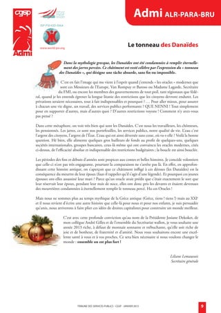 Admi ALR-PARA-BRU
                              ISP-PSI-IOD-ISKA




                              www.world-psi.org
                                                                                                 Le tonneau des Danaïdes

                                              Dans la mythologie grecque, les Danaïdes ont été condamnées à remplir éternelle-
                                              ment des jarres percées. Ce châtiment est resté célèbre par l’expression du « tonneau
                                           des Danaïdes », qui désigne une tâche absurde, sans fin ou impossible.

                                            C’est en fait l’image qui me vient à l’esprit quand j’entends « les oracles » modernes que
                                            sont ces Messieurs de l’Europe, Van Rompuy et Baroso ou Madame Lagarde, Secrétaire
                                          du FMI, ou encore les membres des gouvernements de tout poil, tant régionaux que fédé-
                           ral, quand je les entends égrener la longue litanie des restrictions que les citoyens devront endurer. Les
                           privations seraient nécessaires, tout à fait indispensables et pourquoi ? … Pour aller mieux, pour assurer
                           à chacun une vie digne, un travail, des services publics performants ? QUE NENNI ! Tout simplement
                           pour en supporter d’autres, mais d’autres quoi ? D’autres restrictions voyons ! Comment n’y avez-vous
                           pas pensé ?

                           Dans cette métaphore, on voit très bien qui sont les Danaïdes. C’est nous les travailleurs, les chômeurs,
                           les pensionnés. Les jarres, ce sont nos portefeuilles, les services publics, notre qualité de vie. L’eau c’est
                           l’argent des citoyens, l’argent de l’État. L’eau qui est ainsi déversée sans cesse, où va-t-elle ? Voilà la bonne
                           question. Hé bien, elle alimente quelques gros bailleurs de fonds au profit de quelques-uns, quelques
                           sociétés internationales, groupes bancaires, ceux-là même qui ont convaincu les oracles modernes, cités
                           ci-dessus, de l’efficacité absolue et indispensable des restrictions budgétaires ; la boucle est ainsi bouclée.

                           Les périodes des fins et débuts d’années sont propices aux contes et belles histoires. Je concède volontiers
                           que celle-ci n’est pas très engageante, pourtant la comparaison ne s’arrête pas là. En effet, en approfon-
                           dissant cette histoire antique, on s’aperçoit que ce châtiment infligé à ces déesses (les Danaïdes) est la
                           conséquence du meurtre de leur époux (faut-il rappeler qu’il s’agit d’une légende). Et pourquoi ces jeunes
                           épouses ont-elles assassiné leur mari ? Parce qu’un oracle avait prédit que c’était exactement le sort que
                           leur réservait leur époux, pendant leur nuit de noce, elles ont donc pris les devants et étaient devenues
                           des meurtrières condamnées à éternellement remplir le tonneau percé. Ha ces Oracles !

                           Mais nous ne sommes plus au temps mythique de la Grèce antique (Grèce, tiens ! tiens !) mais au XXIe
                           et il nous revient d’écrire une autre histoire que celle-là pour nous et pour nos enfants, je suis persuadée
                           qu’unis, nous arriverons à faire plier ces idées de droites capitalistes pour construire un monde meilleur.

                                              C’est avec cette profonde conviction qu’au nom de la Présidente Josiane Dekoker, de
                                              mon collègue André Gilles et de l’ensemble du Secrétariat wallon, je vous souhaite une
                                              année 2013 riche, à défaut de monnaie sonnante et trébuchante, qu’elle soit riche de
                                              joie et de bonheur, de fraternité et d’amitié. Nous vous souhaitons encore une excel-
                                              lente santé à vous et à vos proches. Ce sera bien nécessaire si nous voulons changer le
                                              monde : ensemble on est plus fort !


                                                                                                                        Liliane Lemauvais
                                                                                                                        Secrétaire générale




                                                        TRIBUNE DES SERVICES PUBLICS - CgSP - jaNVIER 2013                                     9


admi janvier 2013.indd 9                                                                                                                       18/12/12 11:41
 