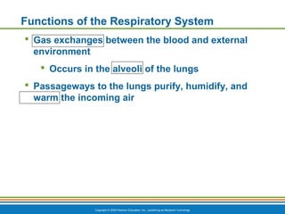 Copyright © 2009 Pearson Education, Inc., publishing as Benjamin Cummings
Functions of the Respiratory System
 Gas exchanges between the blood and external
environment
 Occurs in the alveoli of the lungs
 Passageways to the lungs purify, humidify, and
warm the incoming air
 
