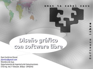 Diseño gráfico
               con software libre
Dani Gutiérrez Porset
jdanitxu@gmail.com
Miembro de itsas
Departamento de Ingeniería de Comunicaciones
ETSI Ing. Ind. Y Telecom. Bilbao - UPV/EHU
 