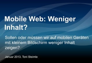 Mobile Web: Weniger
Inhalt?
Sollen oder müssen wir auf mobilen Geräten
mit kleinem Bildschirm weniger Inhalt
zeigen?

Januar 2013, Toni Steimle
 
