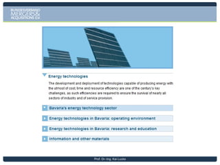 Bavaria in Facts & Figures

• Bavarian GDP of € 444.8 Bio is larger than those of 20 of the EU 27
member states
• GDP per capita amounts to € 35.530 – well above Germany
• Main Hubs are Munich and Nuremberg – two of the world top-ranked
metropolitan areas
• Bavaria‘s business community shows a great diversity of size and sector:
Allianz, Siemens, BMW, Audi, EADS, Adidas, Puma and MAN & large
number of Small & medium enterprises
• Service sector constitutes an especially strong part of Bavaria‘s business
community: largest German insurance community, second largest
banking one
• Tourism: one of the world‘s favorite places to visit
• State‘s infrastructure – high capacity, ultra-reliable grids for
transportation, highways, telecommunication and energy
• Education, research and development: more than 3% of Bavaria‘s GDP
goes to R&D
Prof. Dr.-Ing. Kai Lucks

 