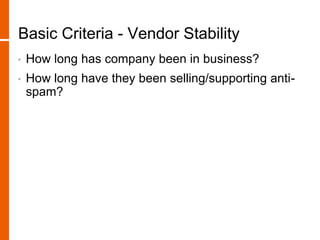 Basic Criteria - Vendor Stability
• How long has company been in business?
• How long have they been selling/supporting anti-
spam?
 