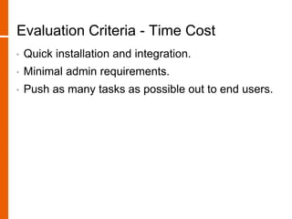 Evaluation Criteria - Time Cost
• Quick installation and integration.
• Minimal admin requirements.
• Push as many tasks as possible out to end users.
 
