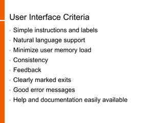 User Interface Criteria
• Simple instructions and labels
• Natural language support
• Minimize user memory load
• Consistency
• Feedback
• Clearly marked exits
• Good error messages
• Help and documentation easily available
 