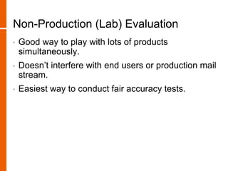 Non-Production (Lab) Evaluation
• Good way to play with lots of products
simultaneously.
• Doesn’t interfere with end users or production mail
stream.
• Easiest way to conduct fair accuracy tests.
 