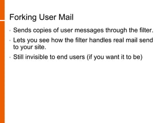Forking User Mail
• Sends copies of user messages through the filter.
• Lets you see how the filter handles real mail send
to your site.
• Still invisible to end users (if you want it to be)
 