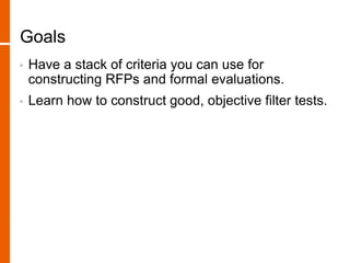 Goals
• Have a stack of criteria you can use for
constructing RFPs and formal evaluations.
• Learn how to construct good, objective filter tests.
 