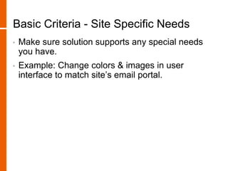 Basic Criteria - Site Specific Needs
• Make sure solution supports any special needs
you have.
• Example: Change colors & images in user
interface to match site’s email portal.
 