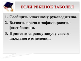 ЕСЛИ РЕБЕНОК ЗАБОЛЕЛ
1. Сообщить классному руководителю.
2. Вызвать врача и зафиксировать
факт болезни.
3. Принести справку завучу своего
школьного отделения.
 