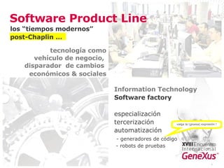 Software Product Line Information Technology Software factory especialización tercerización automatización - generadores de código - robots de pruebas * tecnología como vehículo de negocio,  disparador  de cambios  económicos & sociales valga la (gruesa) expresión ! los “tiempos modernos”  post-Chaplin … 