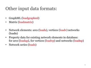 Other input data formats:
• GraphML (loadgraphml)
• Matrix (loadmatrix)

• Network elements: arcs (loada), vertices (loadv...