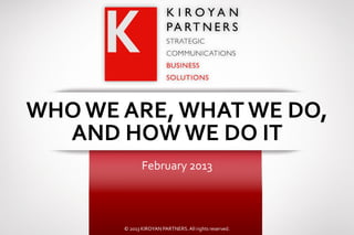 WHO WE ARE, WHAT WE DO,
  AND HOW WE DO IT
              February 2013



       © 2013 KIROYAN PARTNERS. All rights reserved.
 