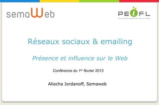 Réseaux sociaux & emailing

 Présence et influence sur le Web

        Conférence du 1er février 2013


      Aliocha Iordanoff, Semaweb
 