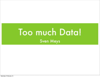 Too much Data!
                             Sven Meys




Saturday 9 February 13
 