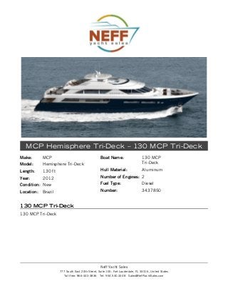 Make:Make: MCP
Model:Model: Hemisphere Tri-Deck
Length:Length: 130 ft
Year:Year: 2012
Condition:Condition: New
Location:Location: Brazil
Boat Name:Boat Name: 130 MCP
Tri-Deck
Hull Material:Hull Material: Aluminum
Number of Engines:Number of Engines: 2
Fuel Type:Fuel Type: Diesel
Number:Number: 3437850
MCP Hemisphere Tri-Deck – 130 MCP Tri-Deck
130 MCP Tri-Deck130 MCP Tri-Deck
130 MCP Tri-Deck
Neff Yacht Sales
777 South East 20th Street, Suite 100, Fort Lauderdale, FL 33316, United States
Toll-free: 866-440-3836 Tel: 954.530.3348 Sales@NeffYachtSales.com
 
