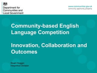 Community-based English
Language Competition

Innovation, Collaboration and
Outcomes
Stuart Hoggan
Integration Division
 
