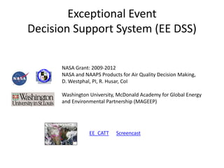 Exceptional Event
Decision Support System (EE DSS)
EE_CATT Screencast
NASA Grant: 2009-2012
NASA and NAAPS Products for Air Quality Decision Making,
D. Westphal, PI, R. Husar, CoI
Washington University, McDonald Academy for Global Energy
and Environmental Partnership (MAGEEP)
 