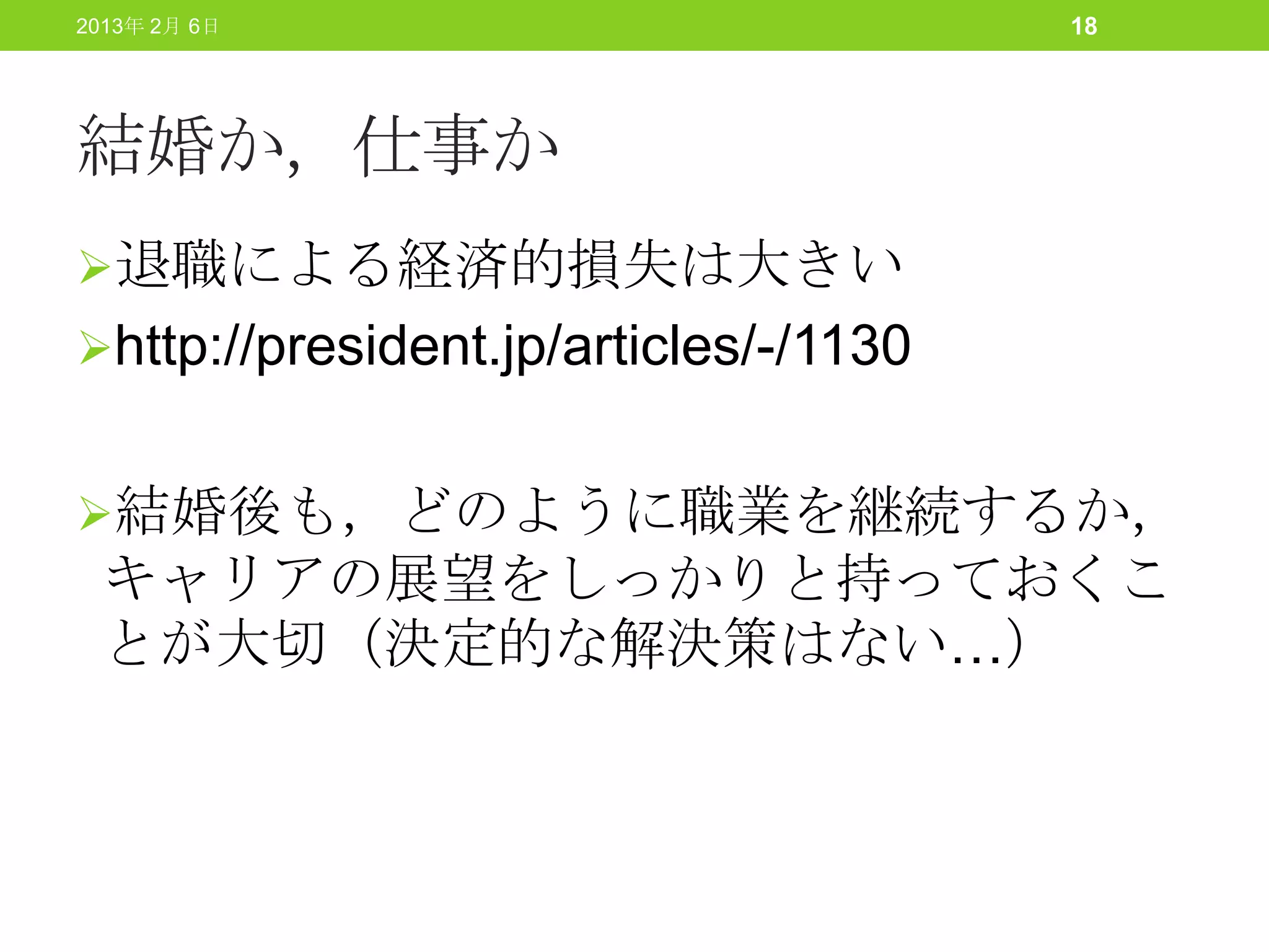 2013年 2月 6日                            18




結婚か，仕事か
退職による経済的損失は大きい
http://president.jp/articles/-/1130


結婚後も，どのように職業を継続するか，
 キャリアの展望をしっかりと持っておくこ
 とが大切（決定的な解決策はない…）
 
