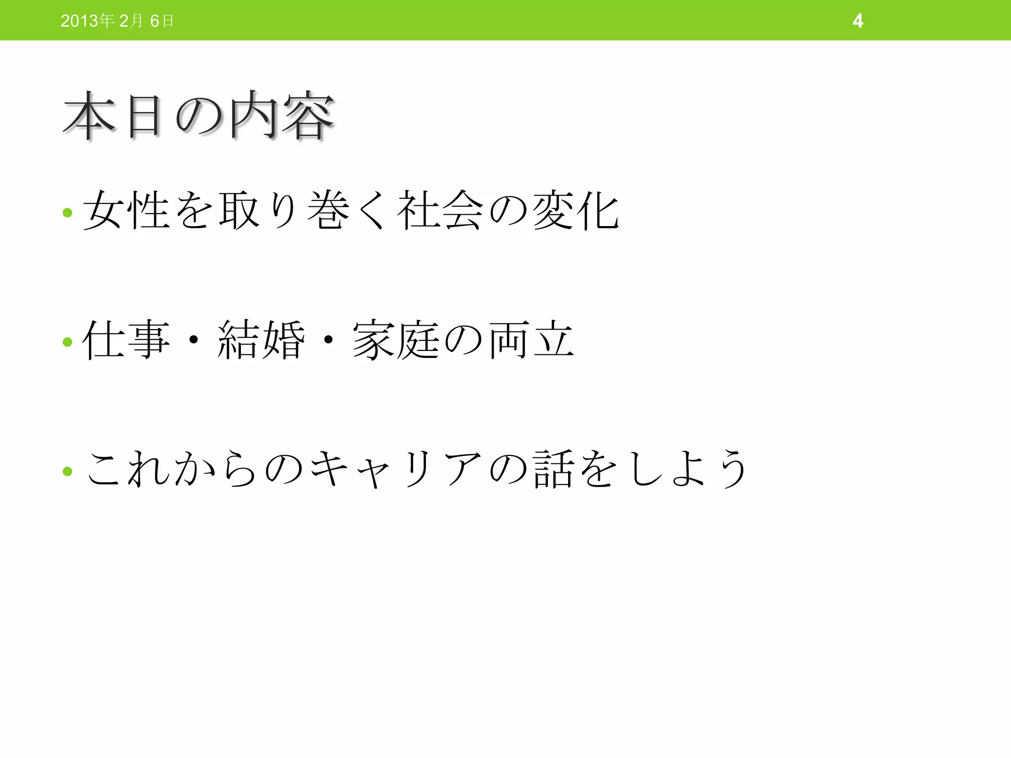 2013年 2月 6日         4




本日の内容
• 女性を取り巻く社会の変化


• 仕事・結婚・家庭の両立


• これからのキャリアの話をしよう
 