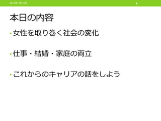 2013年 2月 6日         4




本日の内容
• 女性を取り巻く社会の変化


• 仕事・結婚・家庭の両立


• これからのキャリアの話をしよう
 