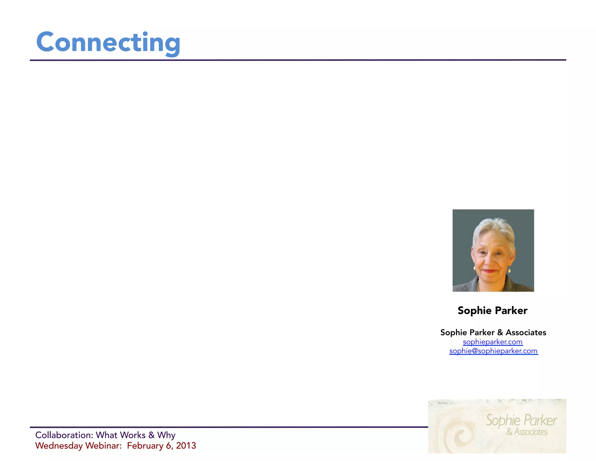Connecting




                                          Sophie Parker

                                      Sophie Parker & Associates
                                           sophieparker.com
                                        sophie@sophieparker.com




Collaboration: What Works & Why
Wednesday Webinar: February 6, 2013
 
