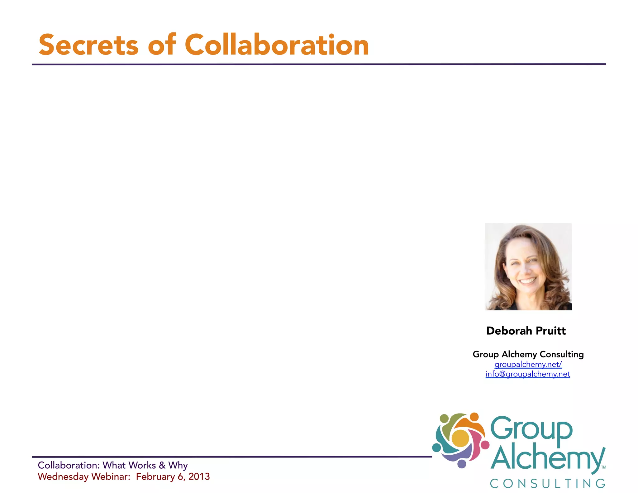 Secrets of Collaboration




                                         Deborah Pruitt

                                      Group Alchemy Consulting
                                           groupalchemy.net/
                                        info@groupalchemy.net




Collaboration: What Works & Why
Wednesday Webinar: February 6, 2013
 