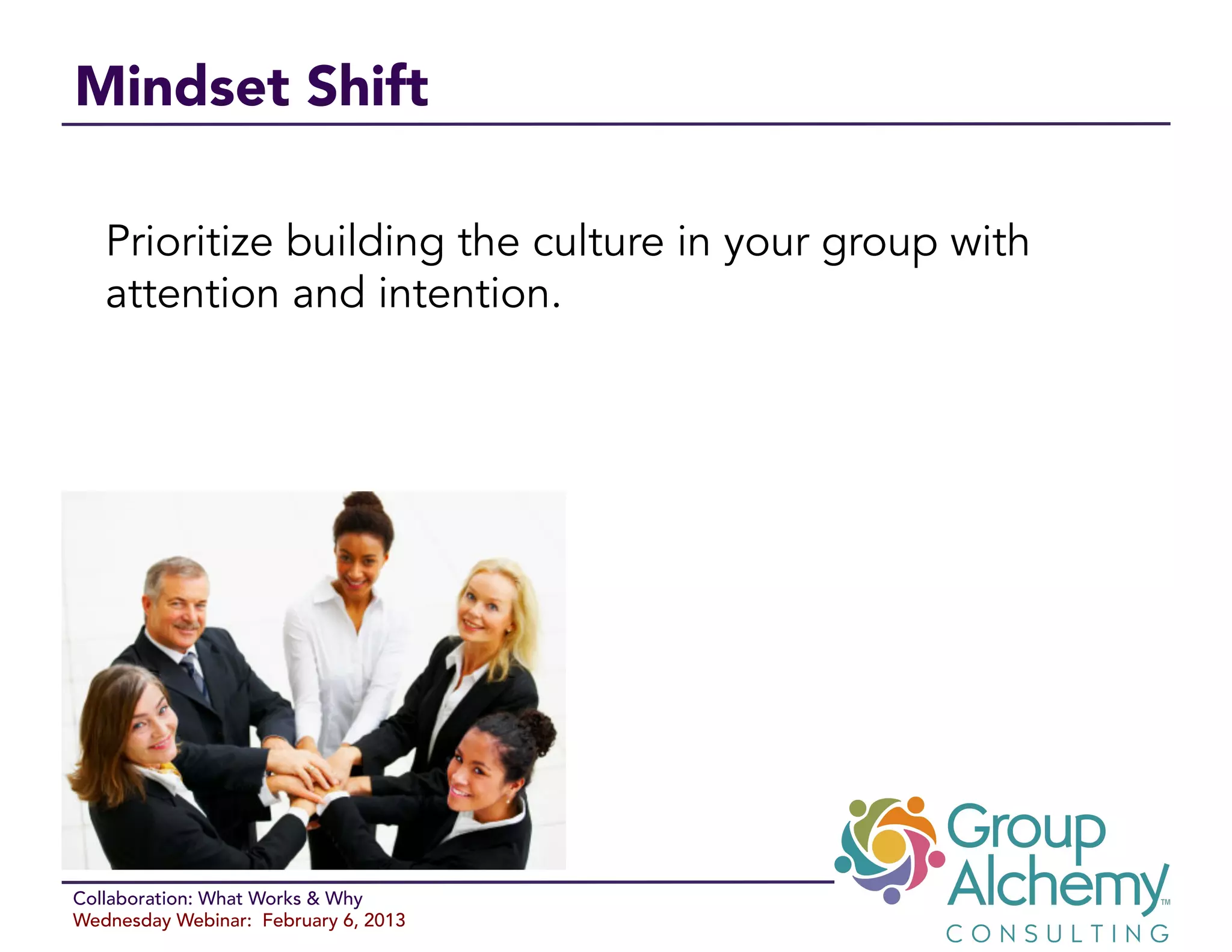 Mindset Shift

   Prioritize building the culture in your group with
   attention and intention.




Collaboration: What Works & Why
Wednesday Webinar: February 6, 2013
 