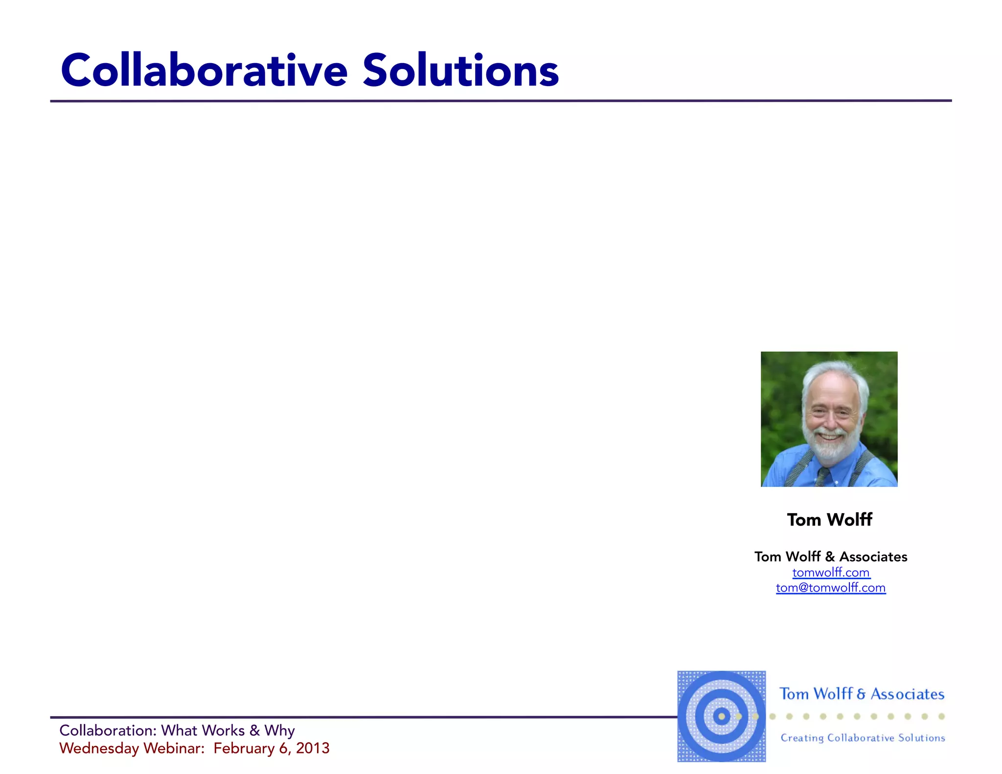 Collaborative Solutions




                                          Tom Wolff

                                      Tom Wolff & Associates
                                           tomwolff.com
                                         tom@tomwolff.com




Collaboration: What Works & Why
Wednesday Webinar: February 6, 2013
 