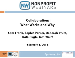 Collaboration:
                    What Works and Why

            Sam Frank, Sophie Parker, Deborah Pruitt,
                     Kate Pugh, Tom Wolff

                         February 6, 2013

A Service
   Of:                                Sponsored by:
 