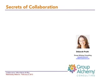 Secrets of Collaboration




                                         Deborah Pruitt

                                      Group Alchemy Consulting
                                           groupalchemy.net/
                                        info@groupalchemy.net




Collaboration: What Works & Why
Wednesday Webinar: February 6, 2013
 