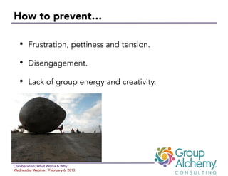 How to prevent… 

   •  Frustration, pettiness and tension.
   •  Disengagement.
   •  Lack of group energy and creativity.




Collaboration: What Works & Why
Wednesday Webinar: February 6, 2013
 