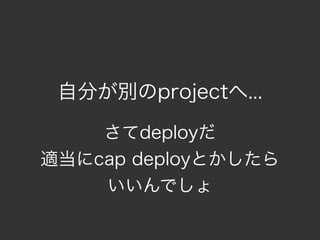 自分が別のprojectへ...

    さてdeployだ
適当にcap deployとかしたら
    いいんでしょ
 