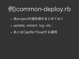 例)common-deploy.rb
• 各project共通処理をまとめておく
• update, restart, log, etc...
• あとはCapﬁleでloadする運用
 