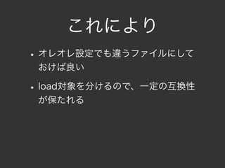 これにより
• オレオレ設定でも違うファイルにして
 おけば良い

• load対象を分けるので、一定の互換性
 が保たれる
 