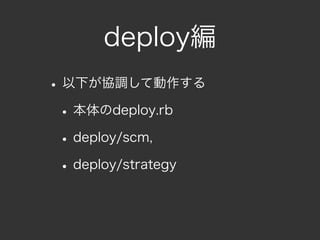 deploy編
• 以下が協調して動作する
 • 本体のdeploy.rb
 • deploy/scm,
 • deploy/strategy
 