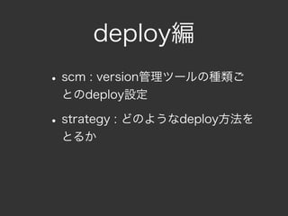 deploy編
• scm : version管理ツールの種類ご
 とのdeploy設定

• strategy : どのようなdeploy方法を
 とるか
 